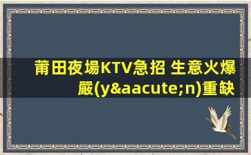 莆田夜場KTV急招 生意火爆 嚴(yán)重缺人 二班多 包住宿 報銷